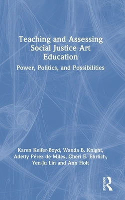 Teaching and Assessing Social Justice Art Education: Power, Politics, and Possibilities by Keifer-Boyd, Karen