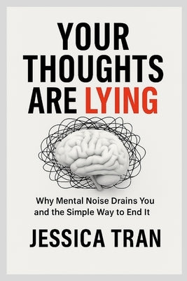 Your Thoughts Are Lying: Why Mental Noise Drain You and the Simple Way to End It by Tran, Jessica