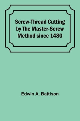 Screw-Thread Cutting by the Master-Screw Method since 1480 by Battison, Edwin A.