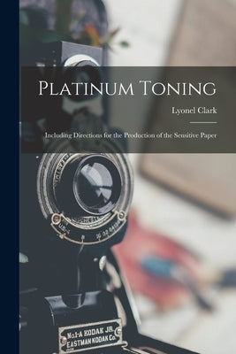 Platinum Toning: Including Directions for the Production of the Sensitive Paper by Clark, Lyonel