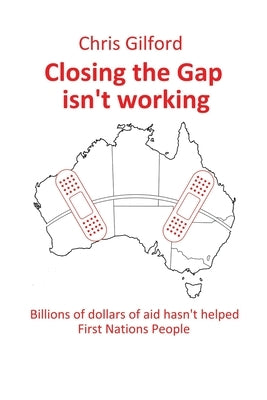 Closing the Gap Isn't Working: Billions of Dollars of Aid Hasn't Helped First Nations People by Gilford, Chris