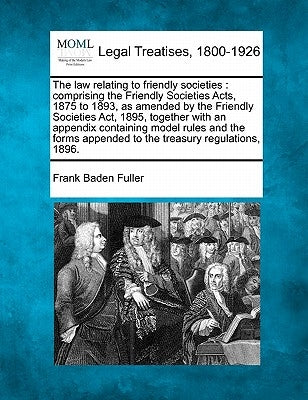 The Law Relating to Friendly Societies: Comprising the Friendly Societies Acts, 1875 to 1893, as Amended by the Friendly Societies ACT, 1895, Together by Fuller, Frank Baden