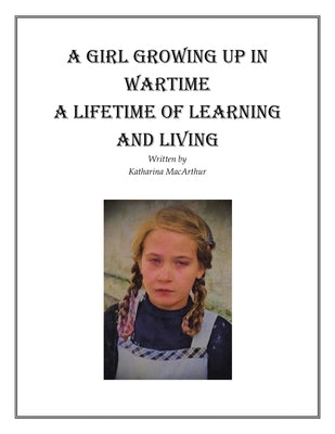 A Girl Growing Up in Wartime a Lifetime of Learning and Living by MacArthur, Katharina