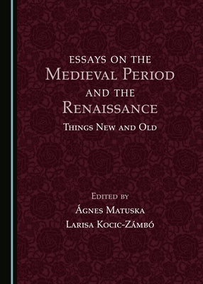 Essays on the Medieval Period and the Renaissance: Things New and Old by Kocic-Zámbó, Larisa