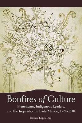 Bonfires of Culture: Franciscans, Indigenous Leaders, and the Inquisition in Early Mexico, 1524-1540 by Don, Patricia Lopes
