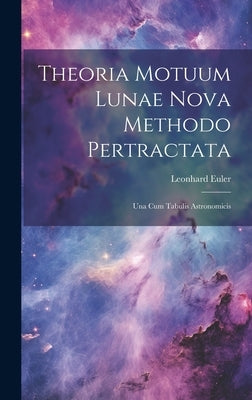 Theoria Motuum Lunae Nova Methodo Pertractata: Una Cum Tabulis Astronomicis by Euler, Leonhard