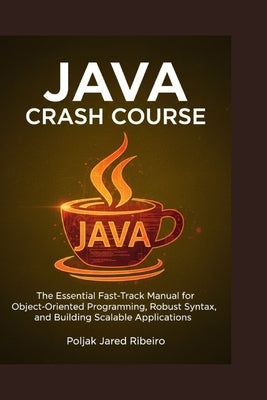 Java Crash Course: The Essential Fast-Track Manual for Object-Oriented Programming, Robust Syntax, and Building Scalable Applications by Jared Ribeiro, Poljak