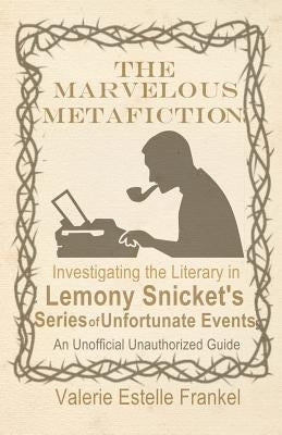 The Marvelous Metafiction: Investigating the Literary in Lemony Snicket's Series of Unfortunate Events by Frankel, Valerie Estelle