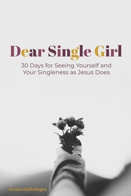 Dear Single Girl: 30 Days for Seeing Yourself and Your Singleness as Jesus Does by Hagen, Jessica Faith