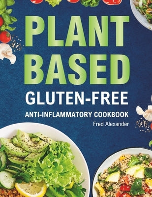 Plant-Based Gluten-Free Anti-Inflammatory Cookbook: Complete Gluten-Free & Anti-Inflammatory Guide with Whole-Food Diet Recipes to Reduce Inflammation by Alexander, Fred