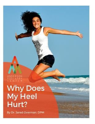 Heel Pain: Why Does My Heel Hurt?: An Anderson Podiatry Center Book by Overman Dpm, Jared