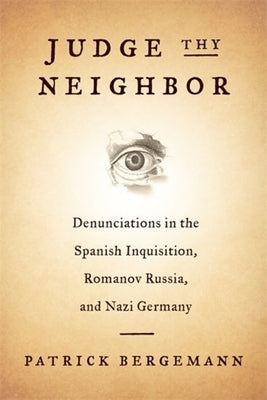 Judge Thy Neighbor: Denunciations in the Spanish Inquisition, Romanov Russia, and Nazi Germany by Bergemann, Patrick