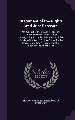 Statement of the Rights and Just Reasons: On the Part of the Government of the United Mexican States for Not Recognizing Either the Subsistence of the by Mexico Secretaría de Relaciones Exteri