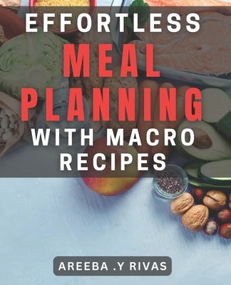 Effortless Meal Planning with Macro Recipes: Streamline Healthy Eating with Macro-Friendly Meal Prep by Y. Rivas, Areeba