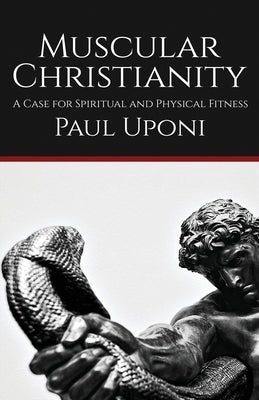 Muscular Christianity: A Case for Spiritual and Physical Fitness by Uponi, Paul