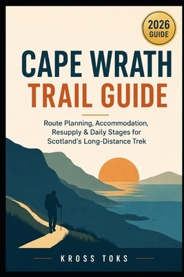 Cape Wrath Trail Guide: Route Planning, Accommodation, Resupply & Daily Stages for Scotland's Long-Distance Trek by Toks, Kross