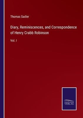 Diary, Reminiscences, and Correspondence of Henry Crabb Robinson: Vol. I by Sadler, Thomas