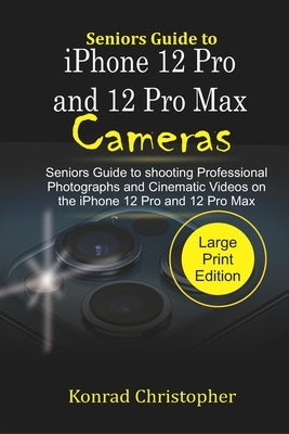 Seniors Guide to iPhone 12 Pro and 12 Pro Max Cameras: Seniors Guide to Shooting Professional photographs and Cinematic Videos on the iPhone 12 Pro an by Christopher, Konrad