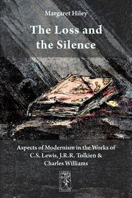 The Loss and the Silence. Aspects of Modernism in the Works of C.S. Lewis, J.R.R. Tolkien and Charles Williams. by Hiley, Margaret