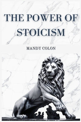 The Power of Stoicism: Harnessing Ancient Wisdom for a Resilient Life (2024 Guide for Beginners) by Colon, Mandy