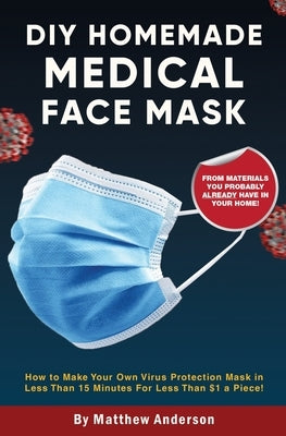 DIY Homemade Medical Face Mask: How to Make Your Own Virus Protection Mask in Less Than 15 Minutes for Less Than $1 a Piece! by Anderson, Matthew