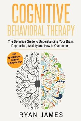 Cognitive Behavioral Therapy: The Definitive Guide to Understanding Your Brain, Depression, Anxiety and How to Over Come It by James, Ryan