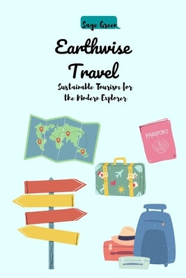 Earthwise Travel: Sustainable Tourism for the Modern Explorer by Green, Sage