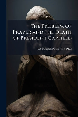 The Problem of Prayer and the Death of President Garfield by Ya Pamphlet Collection (Library of Congr