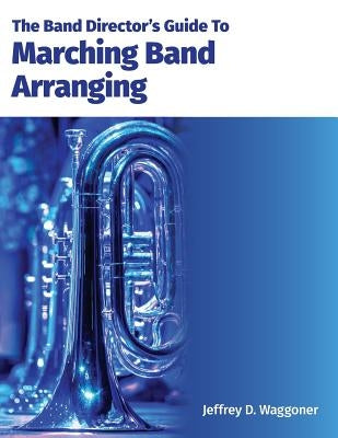The Band Director's Guide To Marching Band Arranging by Waggoner, Jeffrey D.