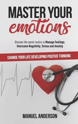 Master your Emotions: Practical Guide to Manage Feelings, Overcome Negativity, Stress, Anxiety, Anger and Depression, and Change Your Life D by Anderson, Manuel