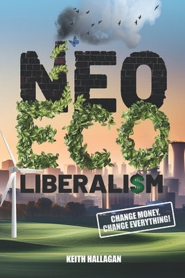 Neo-ECO-liberalism: Change Money, Change Everything by Hallagan, Keith