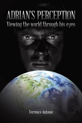 Adrian's Perception: Viewing the World Through His Eyes by Antoine, Terrence