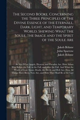 The Second Booke. Concerning the Three Principles of the Divine Essence of the Eternall, Dark, Light, and Temporary World. Shewing What the Soule, the by Böhme, Jakob 1575-1624