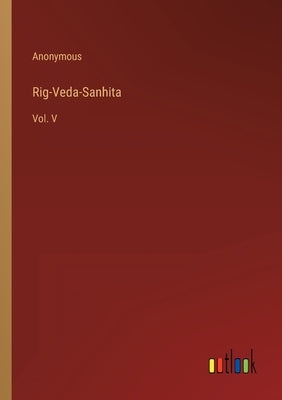 Rig-Veda-Sanhita: Vol. V by Anonymous