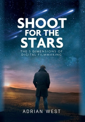 Shoot For The Stars: The 5 Dimensions of Independent Filmmaking by West, Adrian