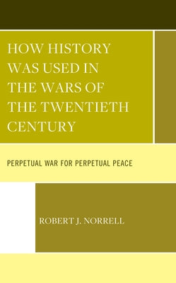 How History Was Used in the Wars of the Twentieth Century: Perpetual War for Perpetual Peace by Norrell, Robert J.