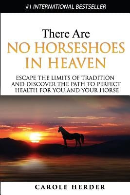 There Are No Horseshoes in Heaven: Escape the Limits of Tradition and Discover the Path to Perfect Health for You and Your Horse by Herder, Carole