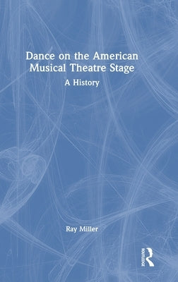 Dance on the American Musical Theatre Stage: A History by Miller, Ray