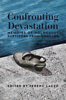 Confronting Devastation: Memoirs of Holocaust Survivors from Hungary by Laczó, Ferenc