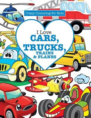 I Love Cars, Trucks, Trains & Planes! ( Crazy Colouring For Kids) by James, Elizabeth