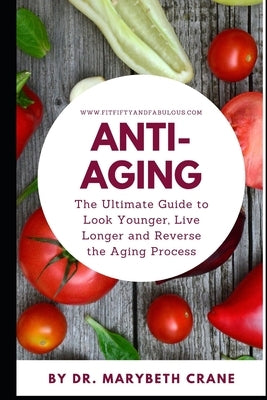 Anti-Aging: The Ultimate Guide to Look Younger, Live Longer, and Reverse the Aging Process by Crane, Marybeth