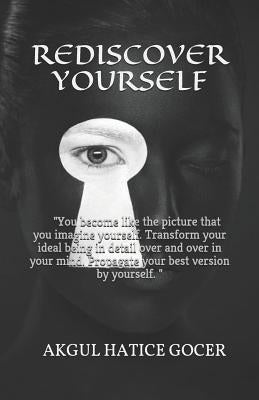Rediscover Yourself: You become like the picture that you imagine yourself. Transform your ideal being in detail over and over in your mind by Gocer, Akgul Hatice