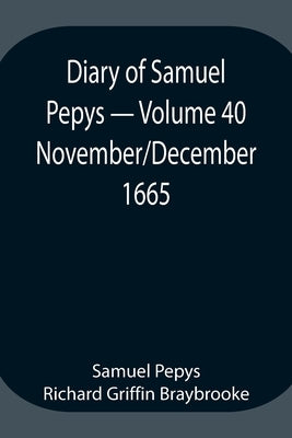 Diary Of Samuel Pepys - Volume 40: November/December 1665 by Pepys Richard Griffin Braybrooke, Samuel