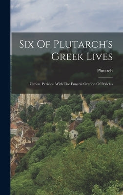 Six Of Plutarch's Greek Lives: Cimon. Pericles, With The Funeral Oration Of Pericles by Plutarch