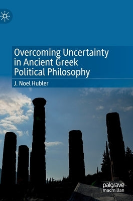 Overcoming Uncertainty in Ancient Greek Political Philosophy by Hubler, J. Noel