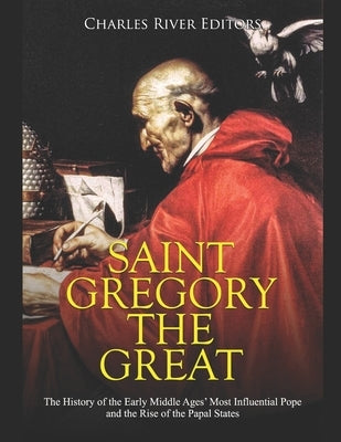 Saint Gregory the Great: The History of the Early Middle Ages' Most Influential Pope and the Rise of the Papal States by Charles River