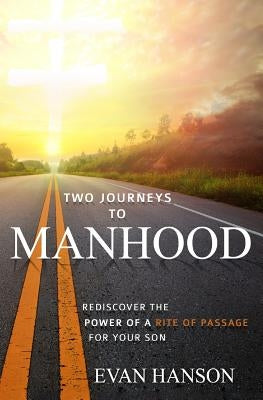 Two Journeys To Manhood: Rediscover The Power Of A Rite of Passage For Your Son by Hanson, Evan