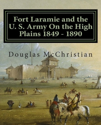 Fort Laramie and the U. S. Army On the High Plains 1849 ? 1890 by McChristian, Douglas C.