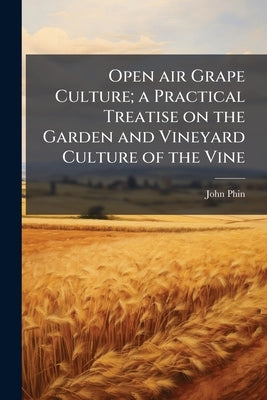 Open air Grape Culture; a Practical Treatise on the Garden and Vineyard Culture of the Vine by Phin, John