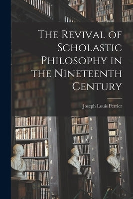 The Revival of Scholastic Philosophy in the Nineteenth Century by Perrier, Joseph Louis